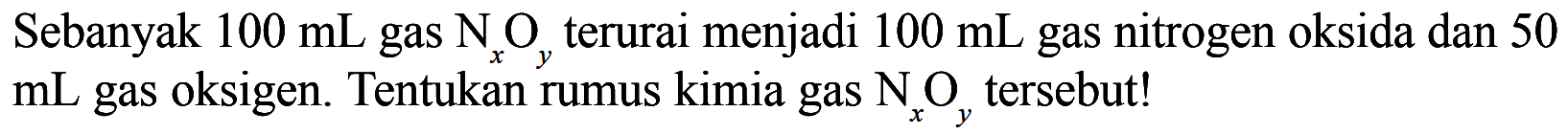 Sebanyak 100 mL gas NxOy terurai menjadi 100 mL gas nitrogen oksida dan 50 mL gas oksigen. Tentukan rumus kimia gas NxOy tersebut!