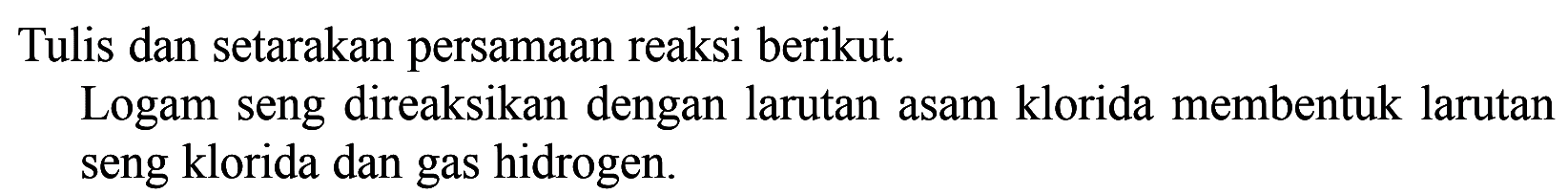 Tulis dan setarakan persamaan reaksi berikut.Logam seng direaksikan dengan larutan asam klorida membentuk larutan seng klorida dan gas hidrogen.