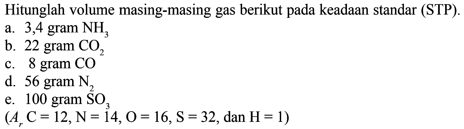 Hitunglah volume masing-masing gas berikut pada keadaan standar (STP).a. 3,4 gram  NH3 b. 22 gram  CO2 c. 8 gram COd.  56 gram N2 e. 100 gram  SO3  (Ar C=12, N=14, O=16, S=32. , dan  .H=1) 