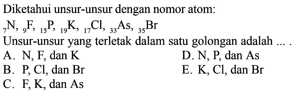 Diketahui unsur-unsur dengan nomor atom: 7N, 9F, 15P, 19K, 17Cl, 33 As, 35Br Unsur-unsur yang terletak dalam satu golongan adalah....