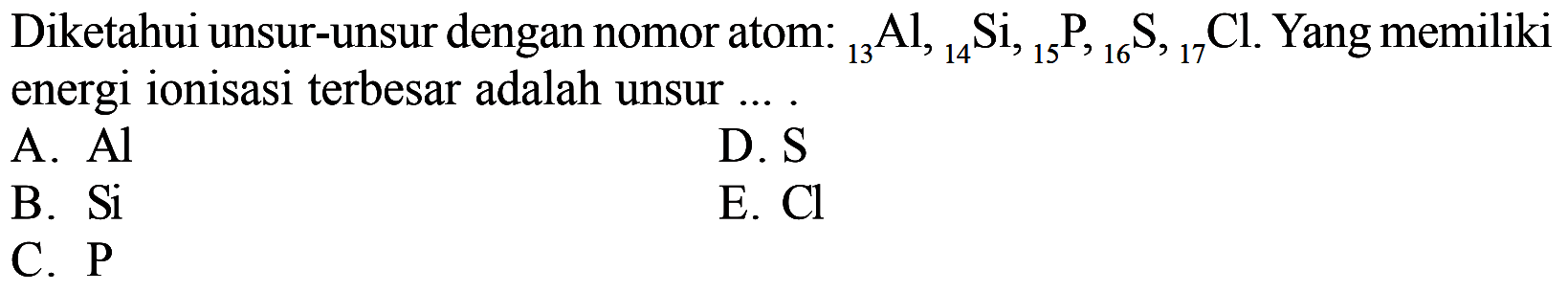 Diketahui unsur-unsur dengan nomor atom: 13Al, 14Si, I5P, 16S, 17Cl. Yangmemiliki energi ionisasi terbesar adalah unsur ....