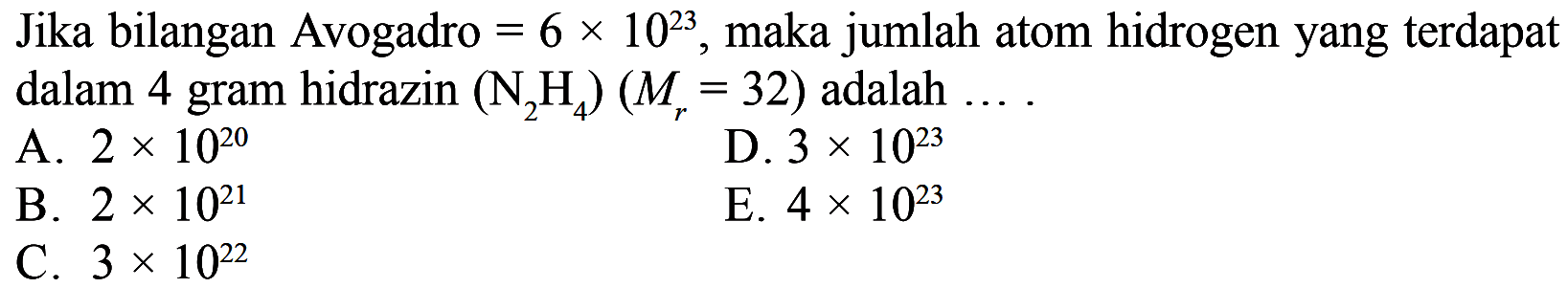 Jika bilangan Avogadro =6 x 10^23, maka jumlah atom hidrogen yang terdapat dalam 4 gram hidrazin (N2H4)(Mr=32) adalah.... A. 2 x 10^20  B. 2 x 10^21 C. 3 x 10^22 D. 3 x 10^23E. 4 x 10^23  