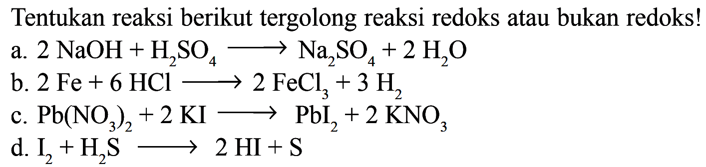 Tentukan reaksi berikut tergolong reaksi redoks atau bukan redoks! a. 2 NaOH + H2SO4 -> Na2SO4 + 2 H2O b. 2 Fe + 6 HCI -> 2 FeCl3 + 3 H2 c. Pb(NO3)2 + 2 KI -> Pbl2 + 2 KNO3 d. I2 + H2S -> 2 HI + S