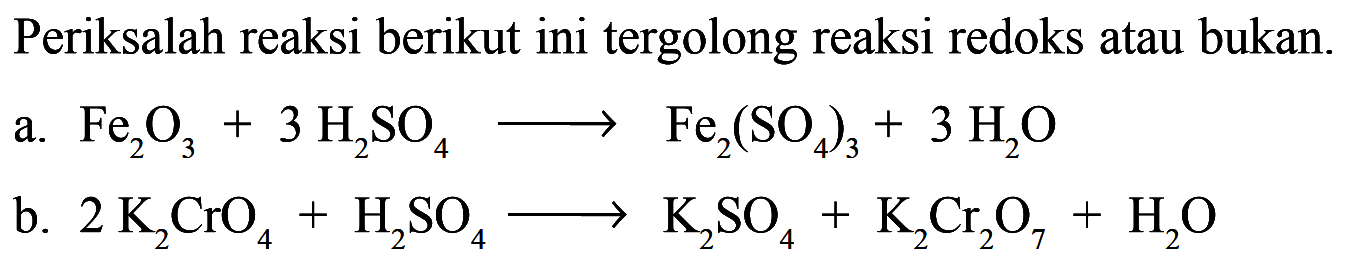 Periksalah reaksi berikut ini tergolong reaksi redoks atau bukan. 
a. Fe2O3 + 3 H2SO4 -> Fe2(SO4)3 + 3 H2O 
b. 2 K2CrO4 + H2SO4 -> K2SO4 + K2Cr2O7 + H2O 