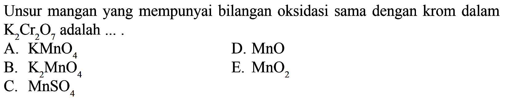 Unsur mangan yang mempunyai bilangan oksidasi sama dengan krom dalam K2Cr2O7 adalah... A.  KMnO4 D.  MnO B.  K2 MnO4 E.  MnO2 C.  MnSO4 