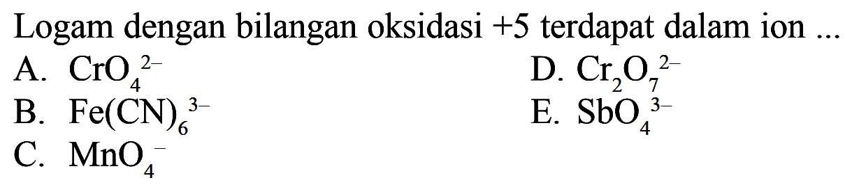 Logam dengan bilangan oksidasi  +5  terdapat dalam ion ...A.  CrO4^2- D.  Cr2 O7^2 B.  Fe(CN)6/ ^3 E.  SbO4^3 C.  MnO4 