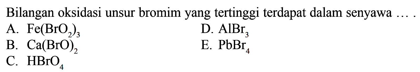 Bilangan oksidasi unsur bromim yang tertinggi terdapat dalam senyawa .... 
A. Fe(BrO2)3 
B. Ca(BrO)2 
C. HBrO4 
D. AIBr3 
E. PbBr4