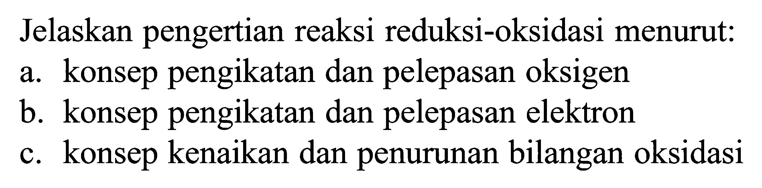 Jelaskan pengertian reaksi reduksi-oksidasi menurut:a. konsep pengikatan dan pelepasan oksigenb. konsep pengikatan dan pelepasan elektronc. konsep kenaikan dan penurunan bilangan oksidasi