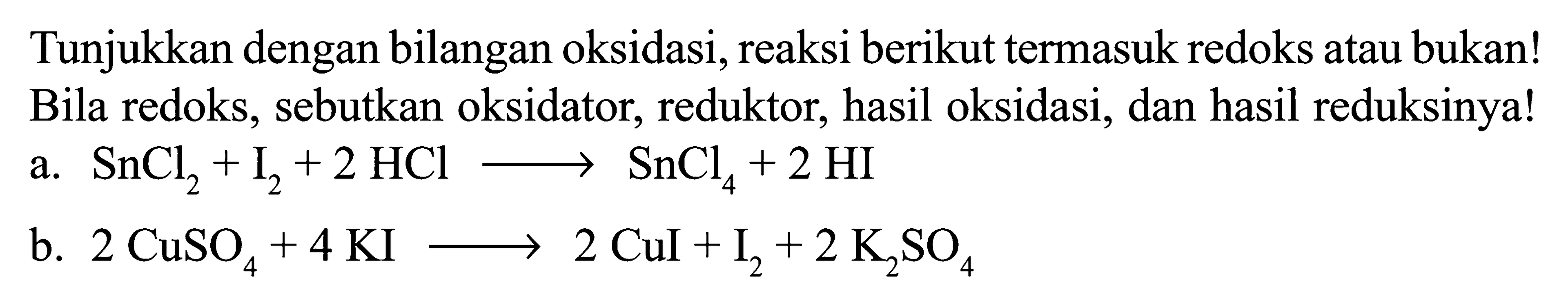 Tunjukkan dengan bilangan oksidasi, reaksi berikut termasuk redoks atau bukan! Bila redoks, sebutkan oksidator, reduktor, hasil oksidasi, dan hasil reduksinya! a. SnCl2 + I2 + 2HCl -> SnCl4 + 2HI b. 2CuSO4 + 4KI -> 2CuI + I2 + 2K2SO4 