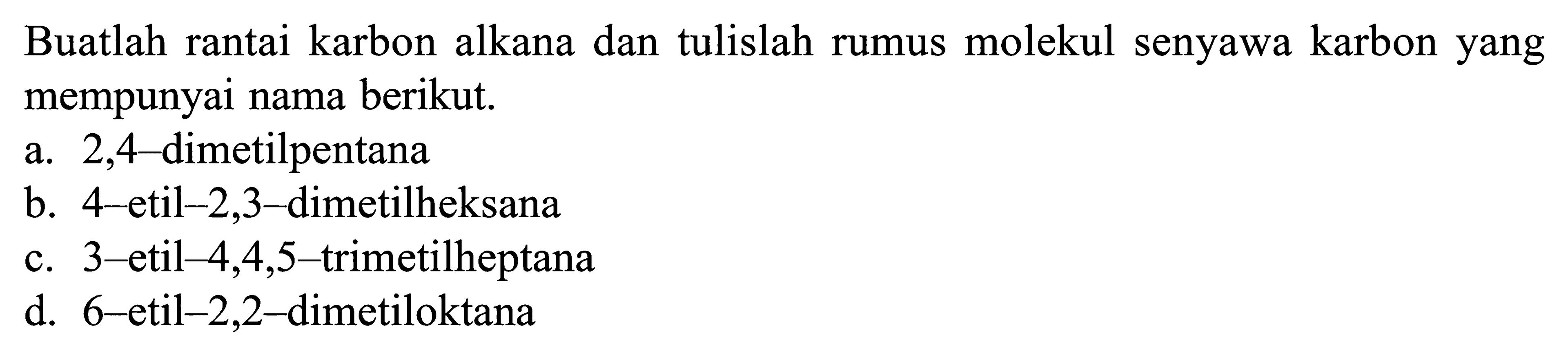 Buatlah rantai karbon alkana dan tulislah rumus molekul senyawa karbon yang mempunyai nama berikut. a. 2,4-dimetilpentana b. 4-etil-2,3-dimetilheksana c. 3-etil-4,4,5-trimetilheptana d. 6-etil-2,2-dimetiloktana