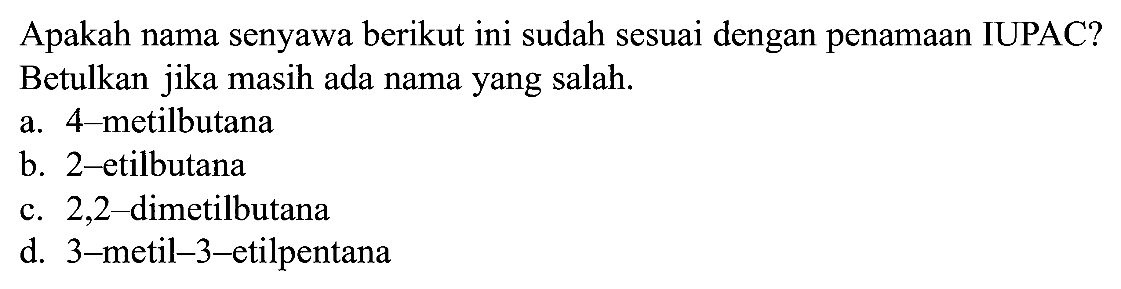 Apakah nama senyawa berikut ini sudah sesuai dengan penamaan IUPAC? Betulkan jika masih ada nama yang salah. a. 4-metilbutana b. 2-etilbutana c. 2,2-dimetilbutana d. 3-metil-3-etilpentana