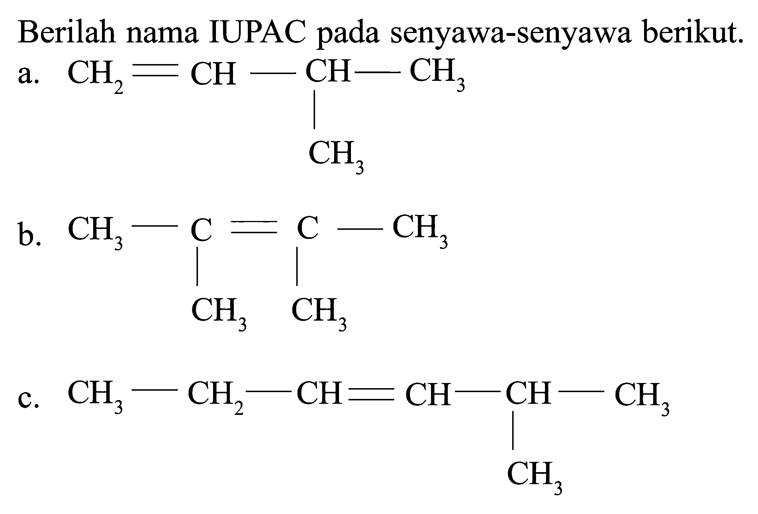 Berilah nama IUPAC pada senyawa-senyawa berikut. a. CH2 = CH - CH - CH3 CH3 b. CH3 - C = C - CH3 CH3 CH3 c. CH3 - CH2 - CH = CH - CH - CH3 CH3