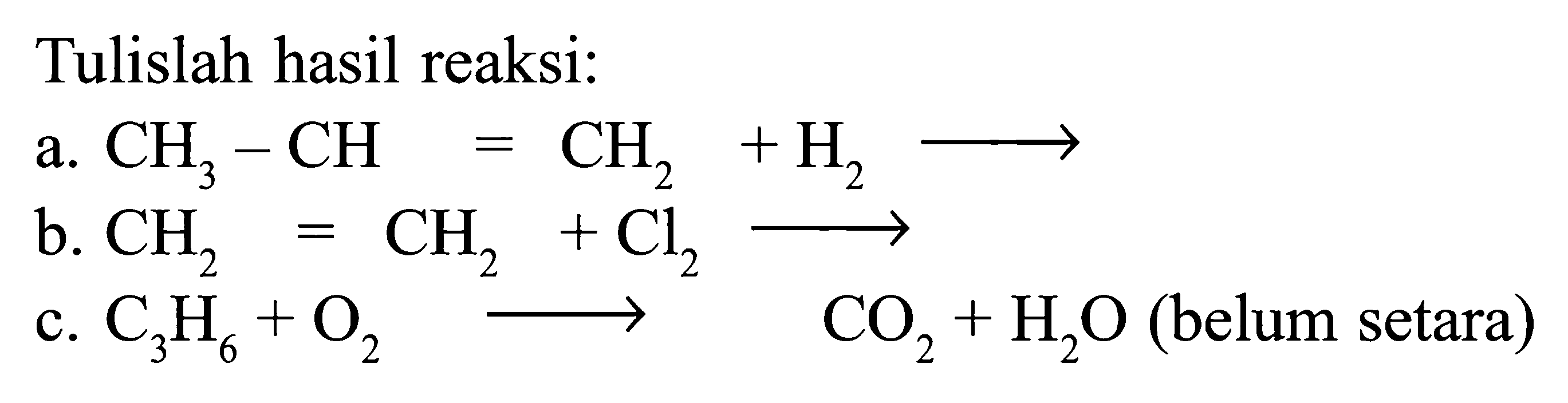 Tulislah hasil reaksi: a. CH3 - CH = CH2 + H2 -> b. CH2 = CH2 + Cl2 -> c. C3H6 + O2 -> CO2 + H2O (belum setara)