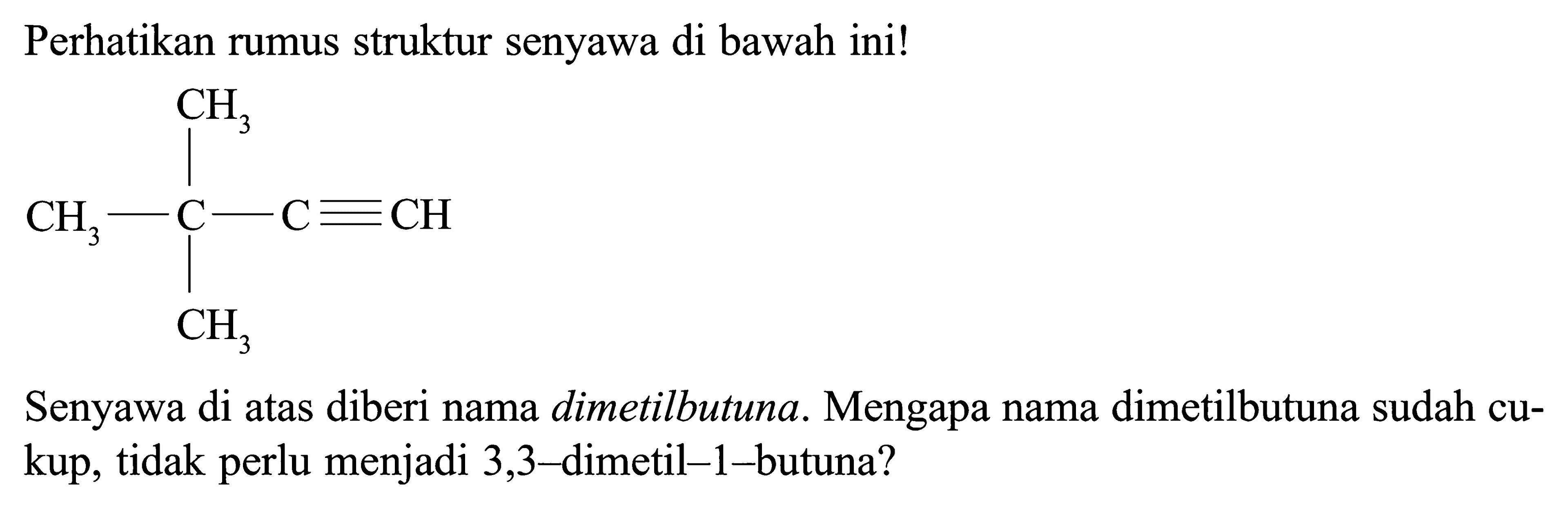 Perhatikan rumus struktur senyawa di bawah ini! CH3 CH3 - C - C = CH CH3 Senyawa di atas diberi nama dimetilbutuna. Mengapa nama dimetilbutuna sudah cukup, tidak perlu menjadi 3,3-dimetil-1-butuna?