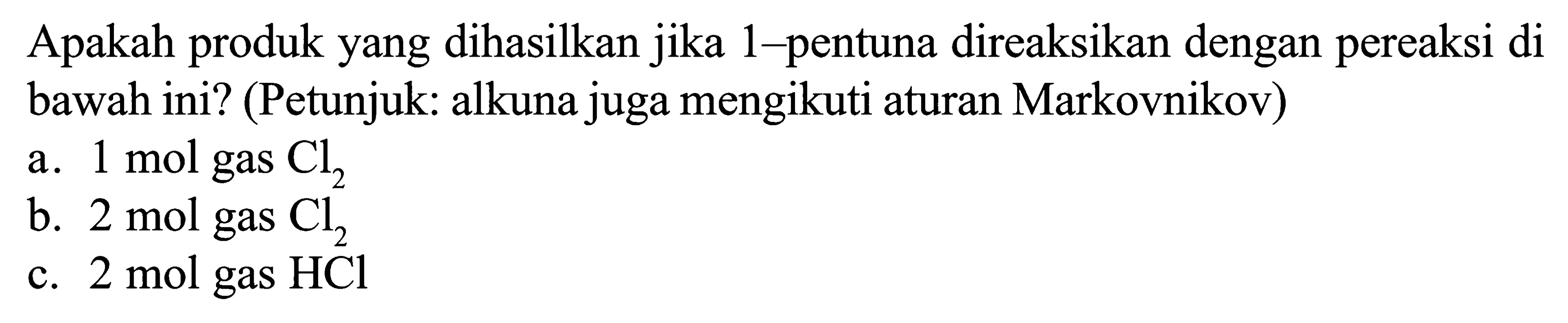 Apakah produk yang dihasilkan jika 1-pentuna direaksikan dengan pereaksi di bawah ini? (Petunjuk: alkuna juga mengikuti aturan Markovnikov)
a. 1 mol gas Cl2 b. 2 mol gas Cl2 c. 2 mol gas HCl 