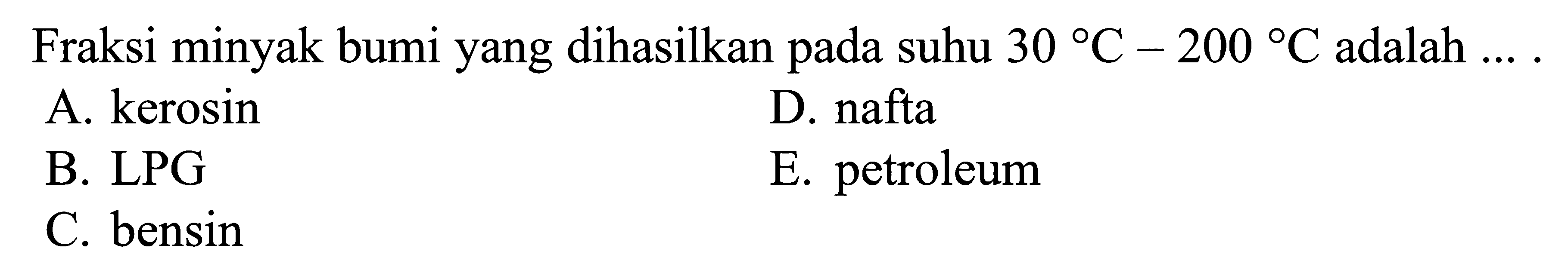 Fraksi minyak bumi yang dihasilkan pada suhu 30 C - 200 C adalah ...