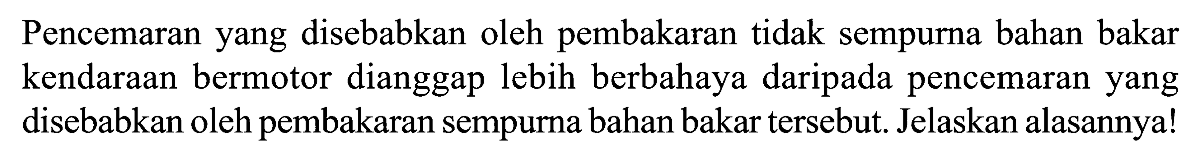 Pencemaran yang disebabkan oleh pembakaran tidak sempurna bahan bakar kendaraan bermotor dianggap lebih berbahaya daripada pencemaran yang disebabkan oleh pembakaran sempurna bahan bakar tersebut. Jelaskan alasannya!