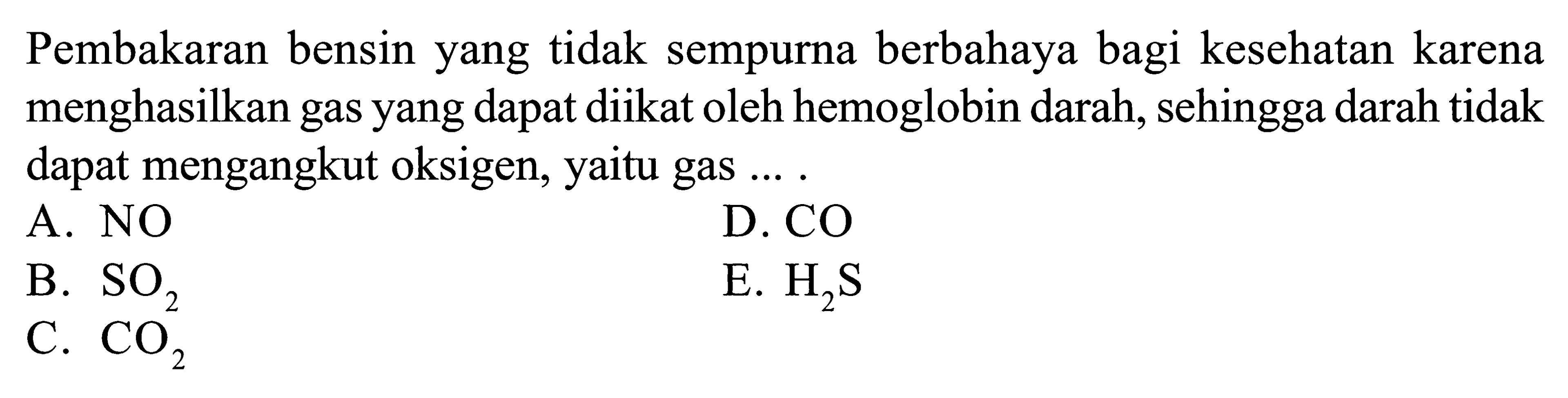 Pembakaran bensin yang tidak sempurna berbahaya bagi kesehatan karena menghasilkan gas yang dapat diikat oleh hemoglobin darah, sehingga darah tidak dapat mengangkut oksigen, yaitu gas ....