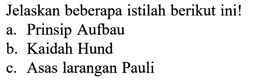 Jelaskan beberapa istilah berikut ini! a. Prinsip Aufbau b. Kaidah Hund c. Asas larangan Pauli
