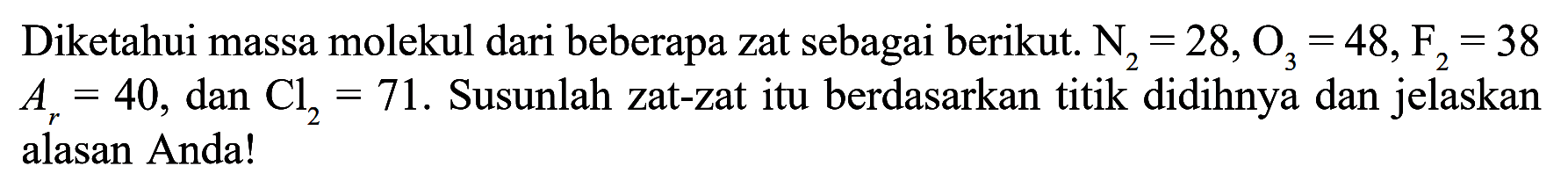 Diketahui massa molekul dari beberapa zat sebagai berikut.  N2=28, O3=48, F2=38   Ar=40 , dan  Cl2=71 .  Susunlah zat-zat itu berdasarkan titik didihnya dan jelaskan alasan Anda!