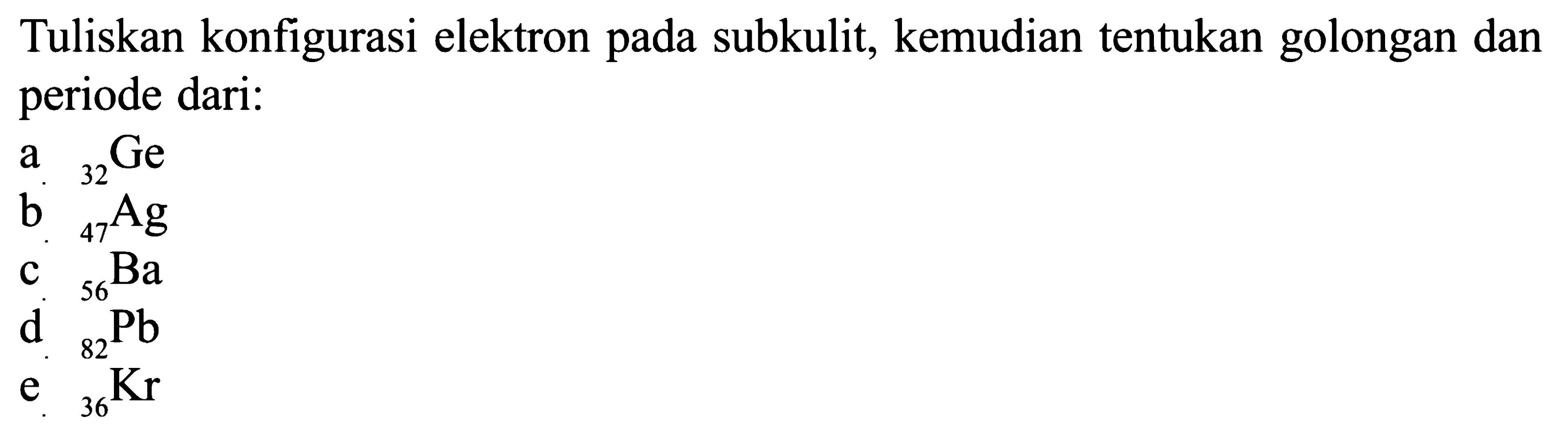 Tuliskan konfigurasi elektron subkulit, kemudian tentukan golongan dan periode dari: a. 32Ge b. 47Ag C. 56Ba d. 82Pb e. 36Kr