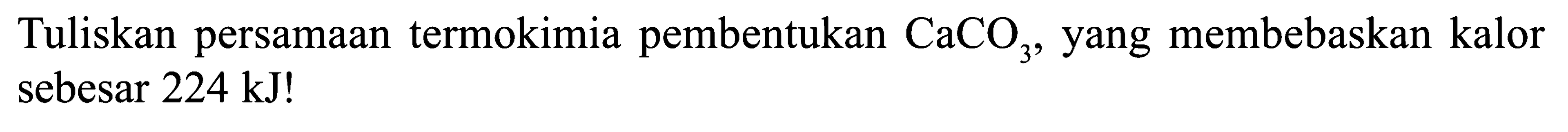 Tuliskan persamaan termokimia pembentukan CaCO3 , yang membebaskan kalor sebesar 224 kJ!