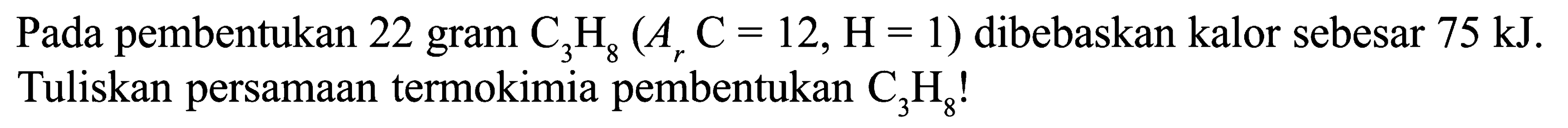 Pada pembentukan 22 gram C3H8 (Ar C = 12, H = 1) dibebaskan kalor sebesar 75 kJ. Tuliskan persamaan termokimia pembentukan C3H8!