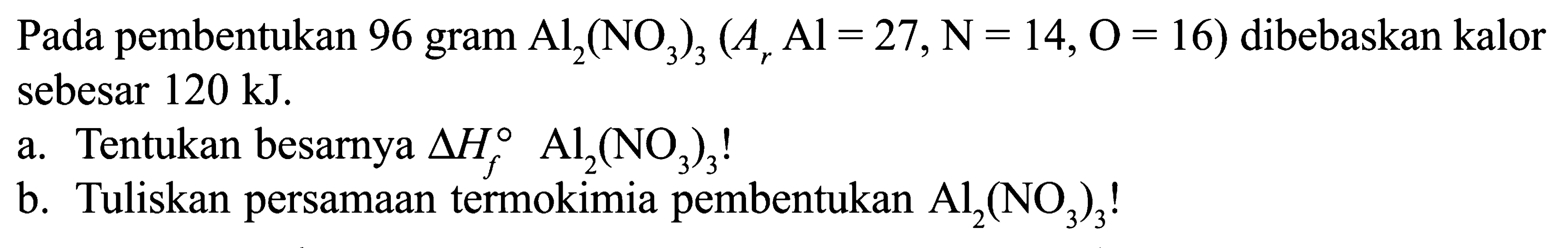 Pada pembentukan 96 gram Al2(NO3)3 (Ar Al = 27, N = 14, O = 16) dibebaskan kalor sebesar 120 kJ. a. Tentukan besarnya Delta Hf Al2(NO3)3! b. Tuliskan persamaan termokimia pembentukan Al2(NO3)3! 