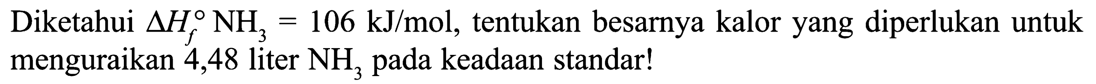 Diketahui delta Hf NH3 = 106 kJ/mol, tentukan besarya kalor yang diperlukan untuk menguraikan 4,48 liter NH3 , pada keadaan standar!