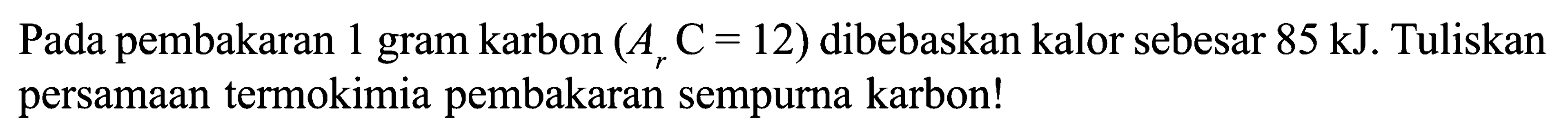 Pada pembakaran 1 gram karbon (Ar C = 12) dibebaskan kalor sebesar 85 kJ. Tuliskan persamaan termokimia pembakaran sempurna karbon! g