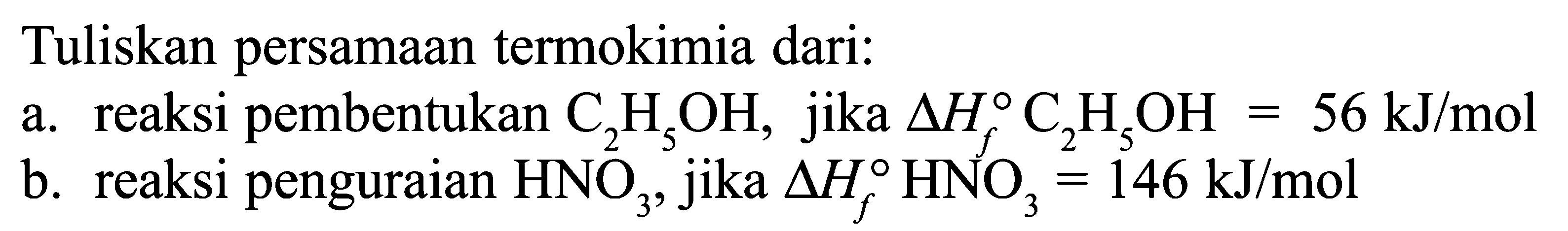 Tuliskan persamaan termokimia dari: a. reaksi pembentukan C2H5OH, jika Delta Hf C2H5OH = 56 kJ/mol b. reaksi penguraian HNO3, jika Delta Hf HNO3 = 146 kJ/mol 