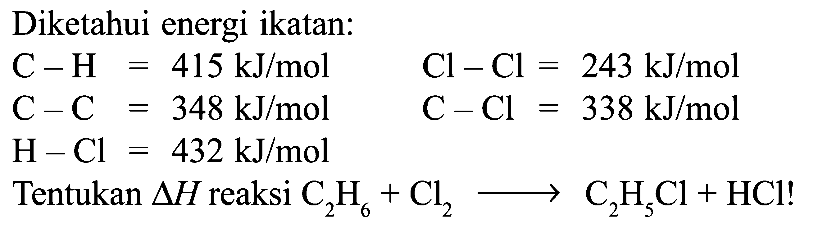 Diketahui energi ikatan: C - H = 415 kJ/mol Cl - Cl = 243 kJ/mol C - C = 348 kJ/mol C - Cl = 338 kJ/mol H - Cl = 432 kJ/mol Tentukan delta H reaksi C2H6 + Cl2 -> C2H5Cl + HCl!
