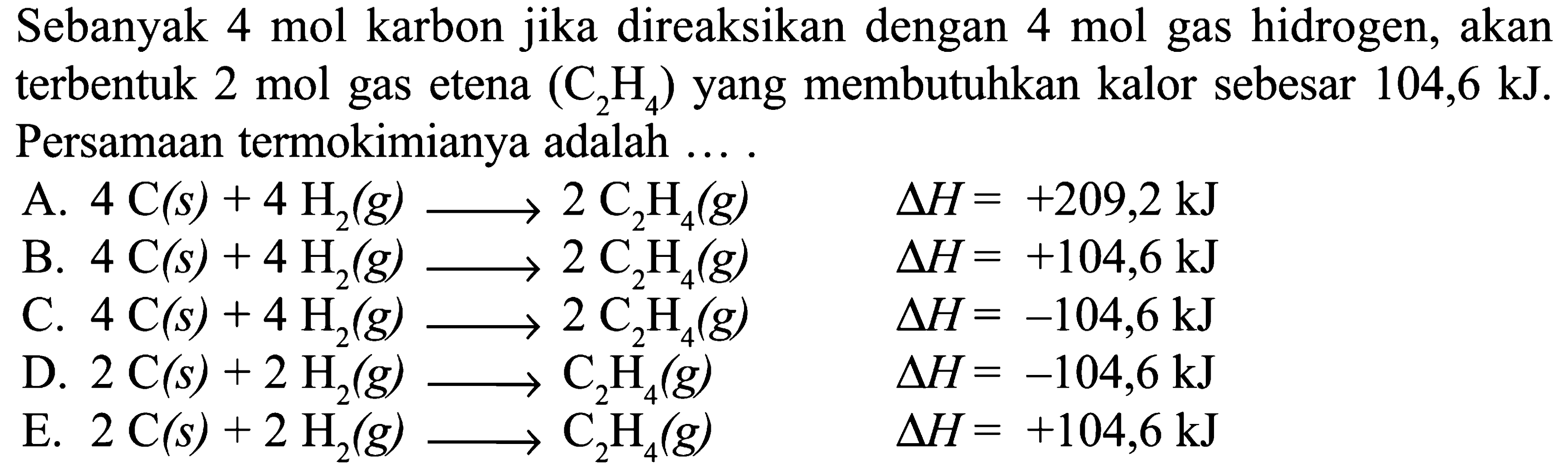 Sebanyak 4 mol karbon jika direaksikan dengan 4 mol gas hidrogen, akan terbentuk 2 mol gas etena (C2H4) yang membutuhkan kalor sebesar 104,6 kJ. Persamaan termokimianya adalah ....