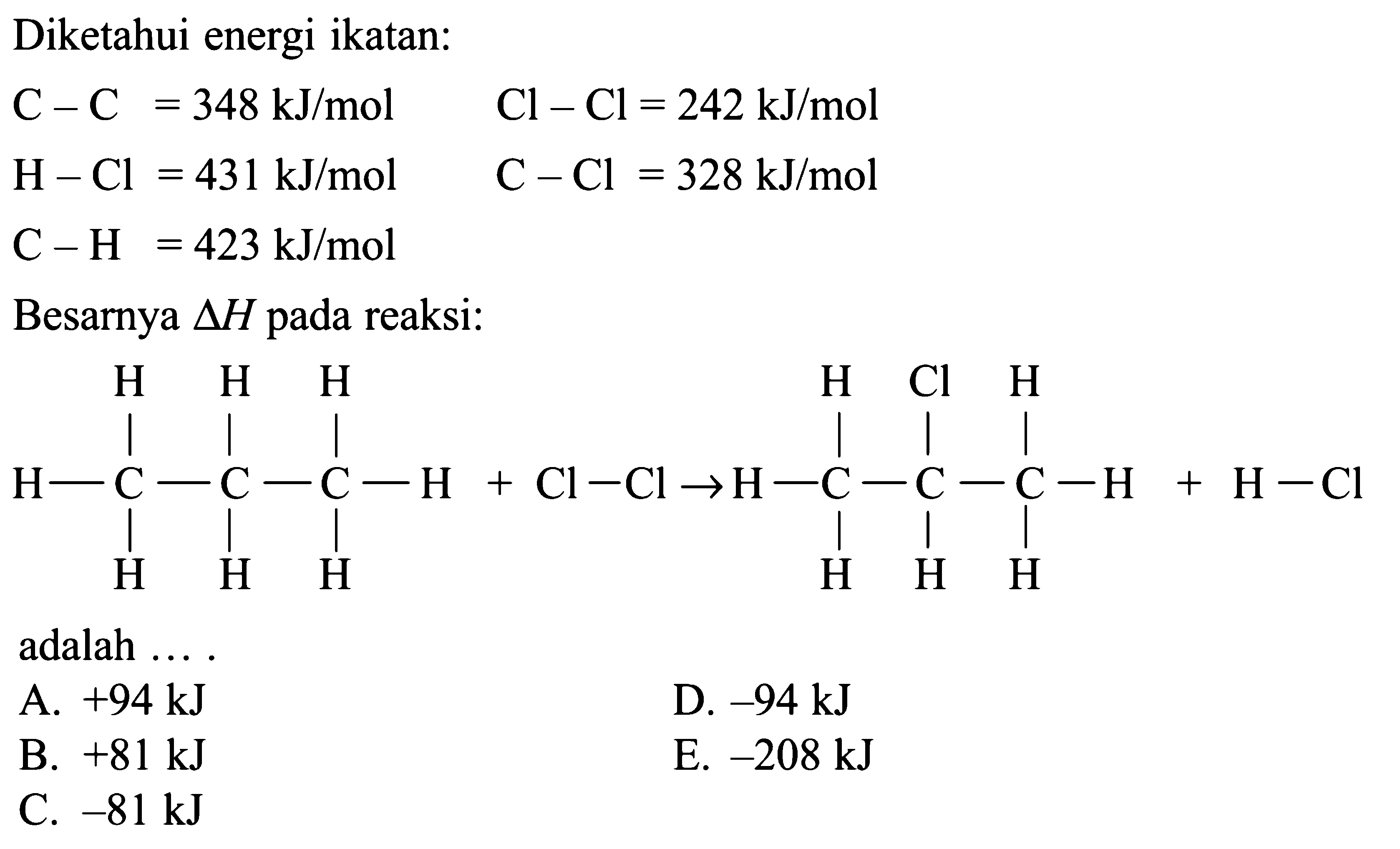 Diketahui energi ikatan:C-C=348 kJ/mol  Cl-Cl=242 kJ/mol H-Cl=431 kJ/mol  C-Cl=328 kJ/mol C-H=423 kJ/mol Besarnya  segitiga H  pada reaksi:adalah .... 