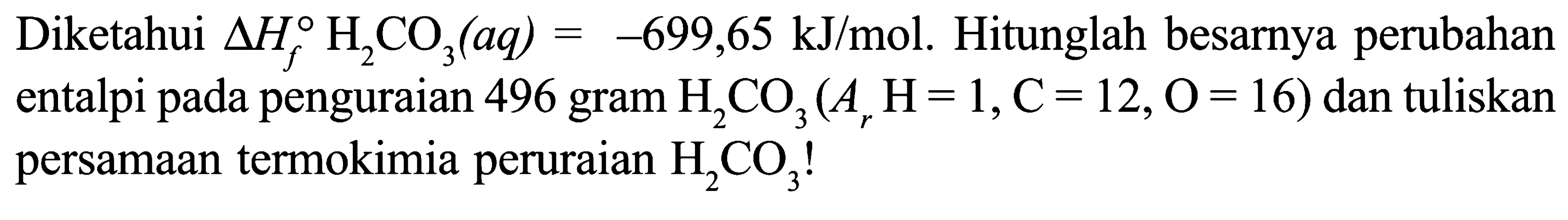 Diketahui delta Hf H2CO3 (aq)=-699,65 kJ/mol. Hitunglah besarnya perubahan entalpi pada penguraian 496 gram H2CO3 (Ar H=1, C=12, O=16) dan tuliskan persamaan termokimia peruraian H2CO3 !