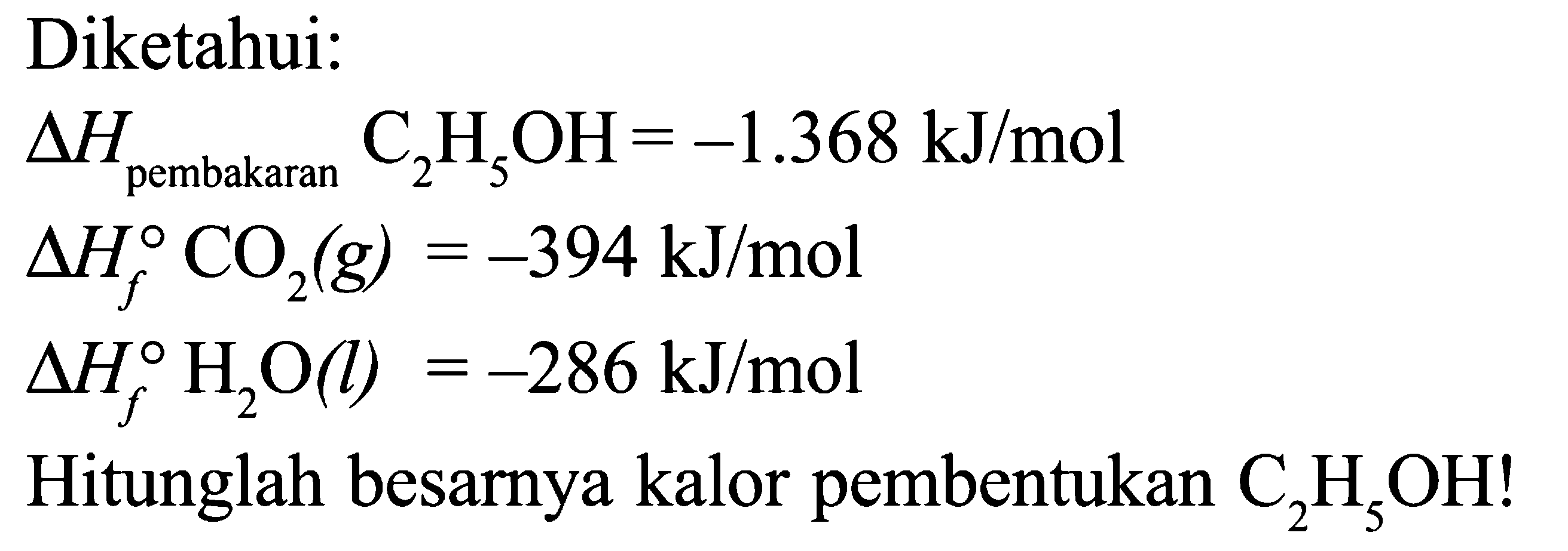 Diketahui: 
delta H pembakaran C2H5OH = -1.368 kJ/mol 
delta Hf CO2 (g) = -394 kJ/mol 
delta Hf H2O (l) = -286 kJ/mol 
Hitunglah besarnya kalor pembentukan C2H5OH!