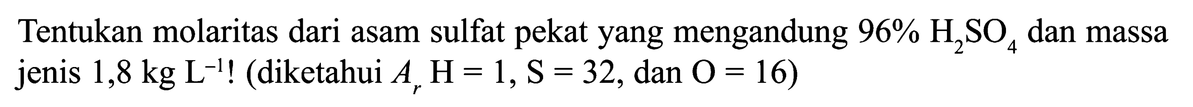 Tentukan molaritas dari asam sulfat pekat yang mengandung 96% H2SO4 dan massa jenis 1,8 kg L^(-1)! (diketahui Ar H=1, S=32, dan O=16) 