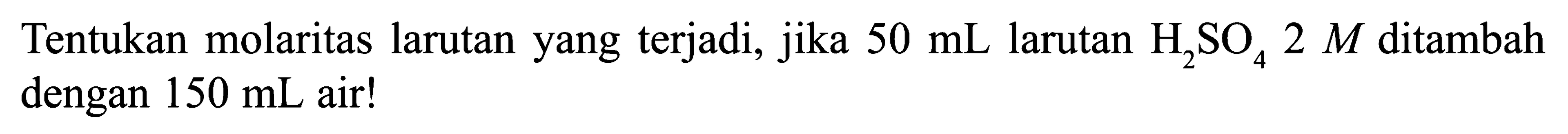 Tentukan molaritas larutan yang terjadi, jika 50 mL larutan H2SO4 2 M ditambah dengan 150 mL air!
