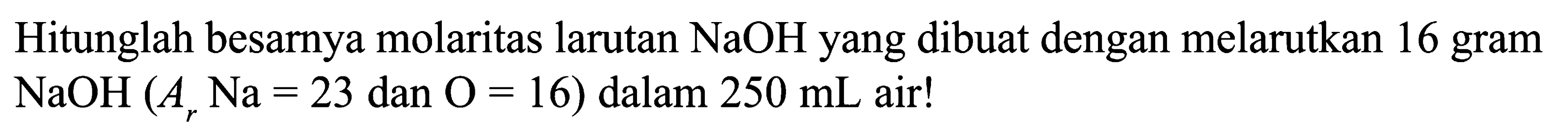 Hitunglah besarnya molaritas larutan  NaOH  yang dibuat dengan melarutkan 16 gram  NaOH(Ar Na=23.  dan  .O=16)  dalam  250 mL  air!