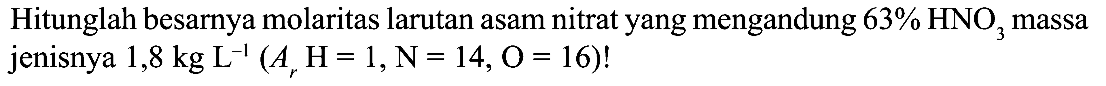 Hitunglah besarnya molaritas larutan asam nitrat yang mengandung 63% HNO3 massa jenisnya 1,8 kg L^(-1) (Ar H = 1, N = 14, O = 16)!