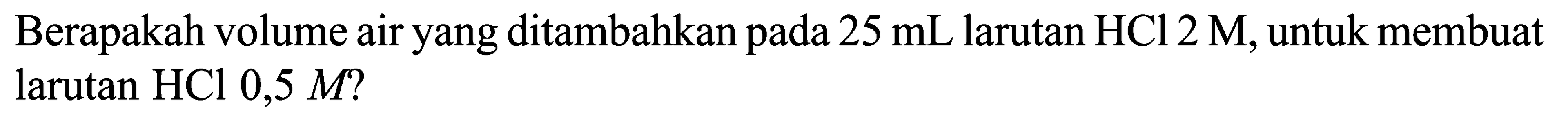Berapakah volume air yang ditambahkan pada  25 mL  larutan  HCl 2 M , untuk membuat larutan  HCl 0,5 M  ?