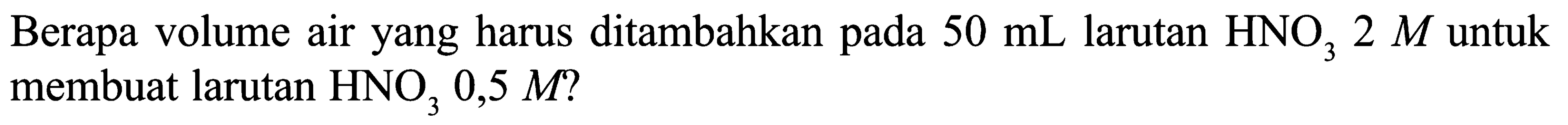 Berapa volume air yang harus ditambahkan pada  50 mL  larutan  HNO3 2 M  untuk membuat larutan  HNO3 0,5  M? 