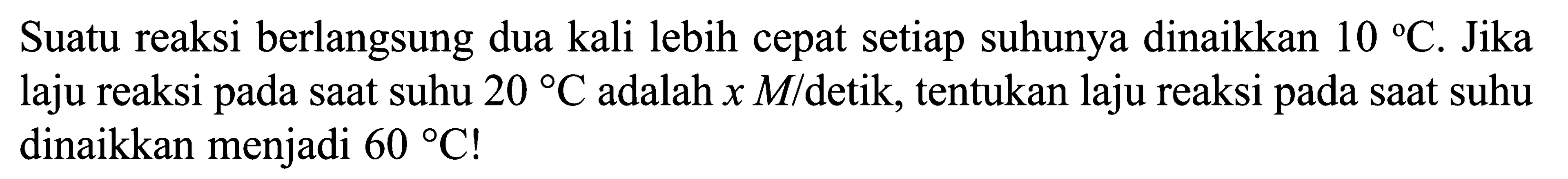 Suatu reaksi berlangsung dua kali lebih cepat setiap suhunya dinaikkan 10 C. Jika laju reaksi pada saat suhu 20 C adalah x M/detik, tentukan laju reaksi pada saat suhu dinaikkan menjadi 60 C!