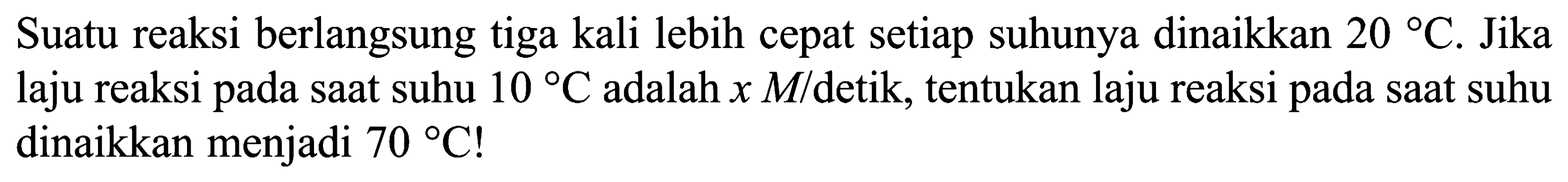 Suatu reaksi berlangsung tiga kali lebih cepat setiap suhunya dinaikkan  20 C. Jika laju reaksi pada saat suhu  10 C  adalah x M/ detik, tentukan laju reaksi pada saat suhu dinaikkan menjadi  70 C!