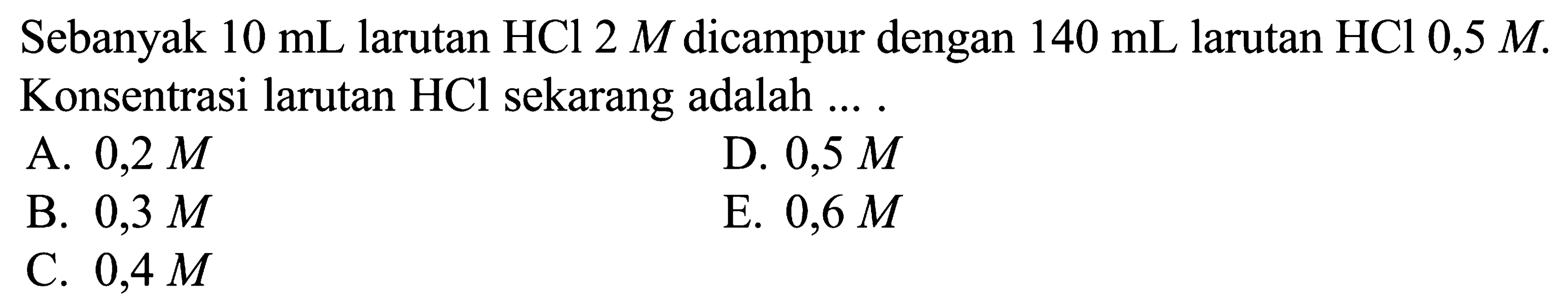 Sebanyak 10 mL larutan HCl 2 M dicampur dengan 140 mL larutan HCl 0,5 M. Konsentrasi larutan HCl sekarang adalah .... 