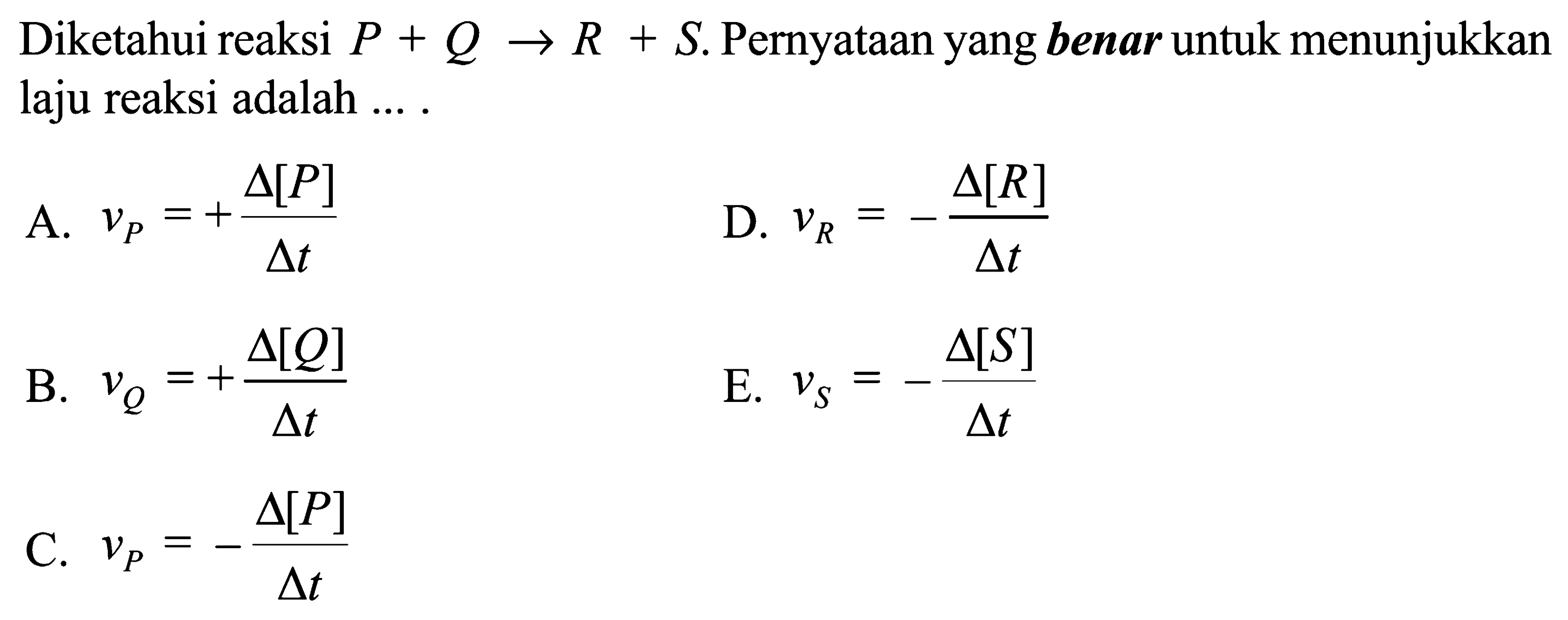 Diketahui reaksi P+Q -> R+S. Pernyataan yang benar untuk menunjukkan laju reaksi adalah ....A.  vP=+delta[P]/delta t B.  vQ=+delta[Q]/delta t C.  vP=-delta[P]/delta t D.  vR=-delta[R]/delta t E.  vS=-delta[S]/delta t 