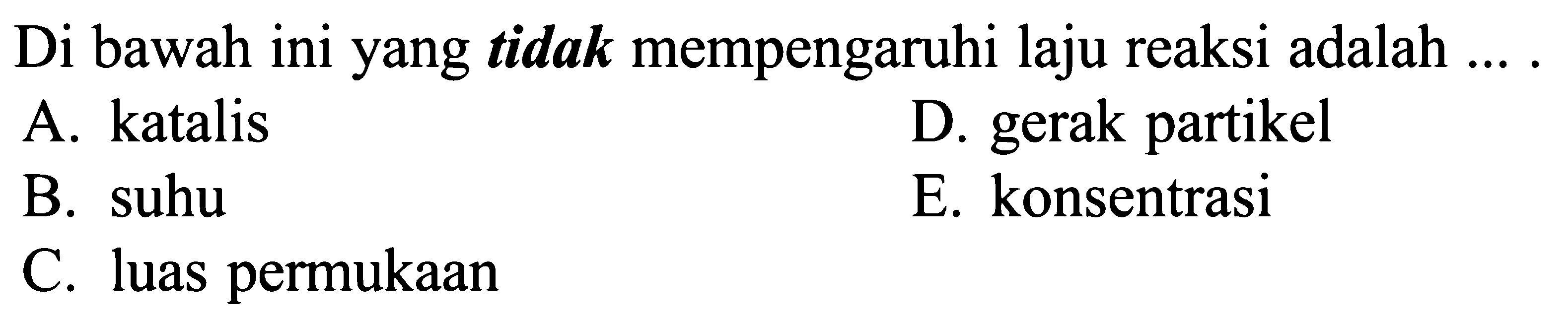 Di bawah ini yang tidak mempengaruhi laju reaksi adalah ... .A. katalisD. gerak partikelB. suhuE. konsentrasiC. luas permukaan 