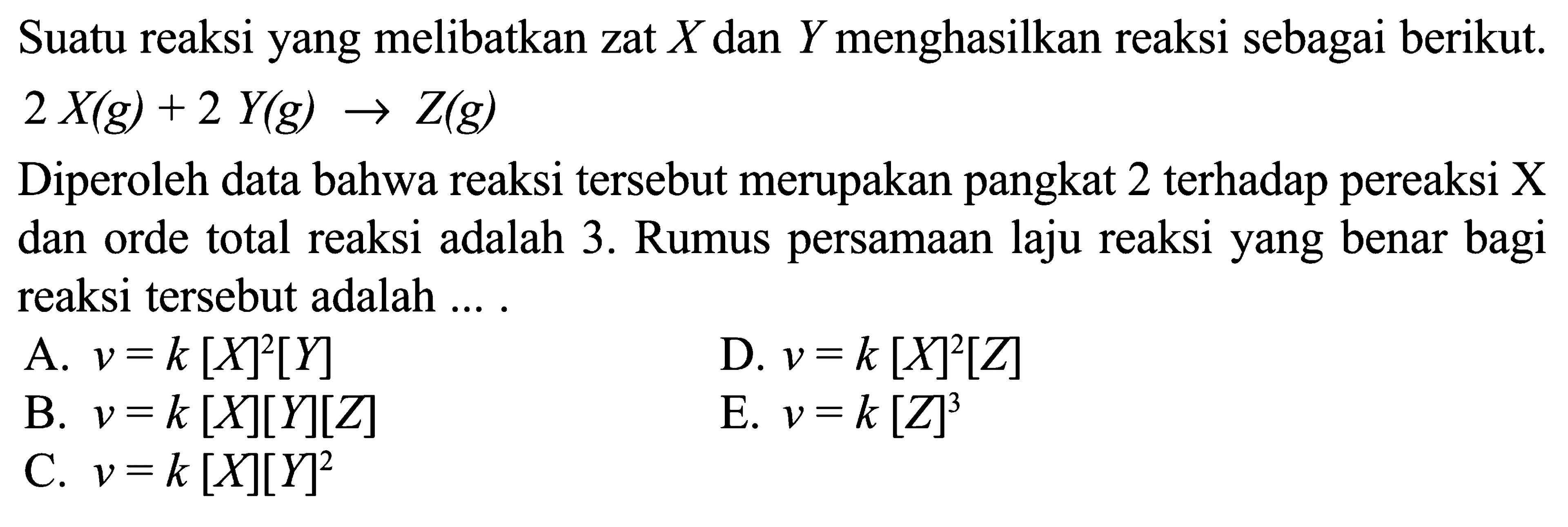 Suatu reaksi yang melibatkan zat X dan Y menghasilkan reaksi sebagai berikut.2X(g)+2Y(g)->Z(g) Diperoleh data bahwa reaksi tersebut merupakan pangkat 2 terhadap pereaksi X dan orde total reaksi adalah 3. Rumus persamaan laju reaksi yang benar bagi reaksi tersebut adalah ...