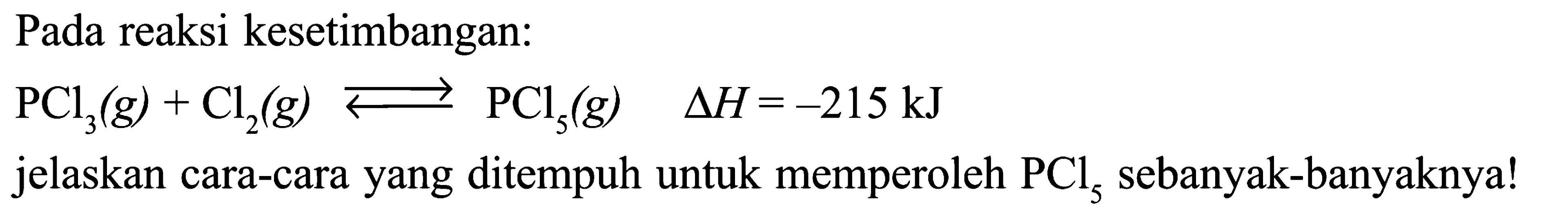 Pada reaksi kesetimbangan:  PCl3(g)+Cl2(g) <=> PCl5(g)  segitiga H=-215 kJ jelaskan cara-cara yang ditempuh untuk memperoleh  PCl5  sebanyak-banyaknya!