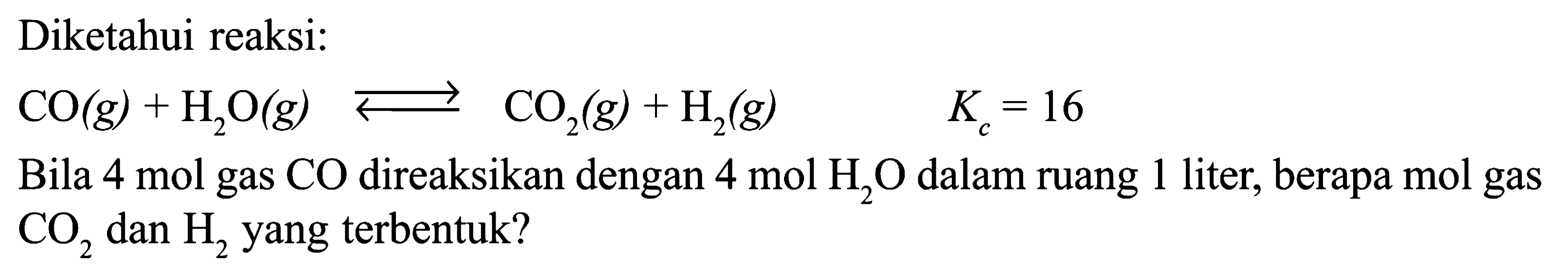 Diketahui reaksi: 
CO (g) + H2O (g) <=> CO2 (g) + H2 (g) Kc = 16 
Bila 4 mol gas CO direaksikan dengan 4 mol H2O dalam ruang 1 liter, berapa mol gas CO2 dan H2 yang terbentuk?